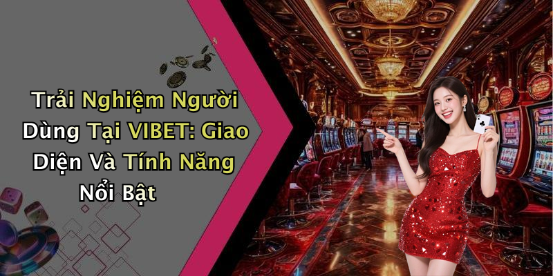 Trải Nghiệm Người Dùng Tại VIBET: Giao Diện Và Tính Năng Nổi Bật